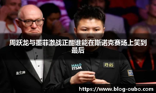 周跃龙与墨菲激战正酣谁能在斯诺克赛场上笑到最后