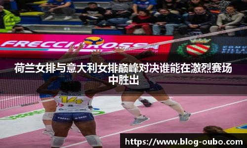 荷兰女排与意大利女排巅峰对决谁能在激烈赛场中胜出