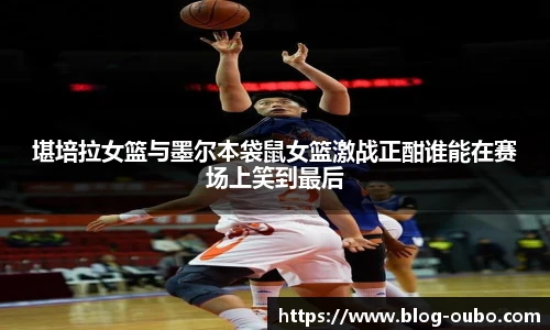 堪培拉女篮与墨尔本袋鼠女篮激战正酣谁能在赛场上笑到最后