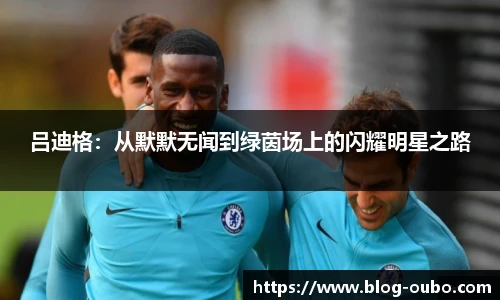 吕迪格：从默默无闻到绿茵场上的闪耀明星之路