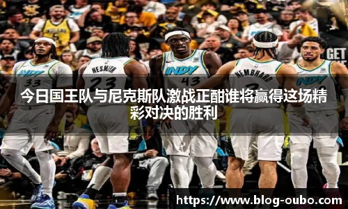 今日国王队与尼克斯队激战正酣谁将赢得这场精彩对决的胜利