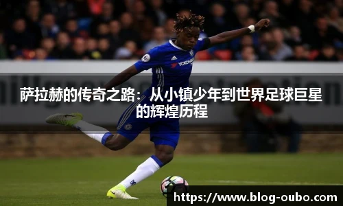 萨拉赫的传奇之路：从小镇少年到世界足球巨星的辉煌历程