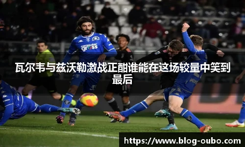 瓦尔韦与兹沃勒激战正酣谁能在这场较量中笑到最后